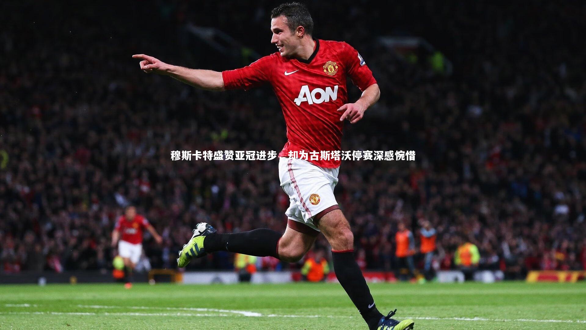 亚博娱乐-穆斯卡特盛赞亚冠进步，却为古斯塔沃停赛深感惋惜