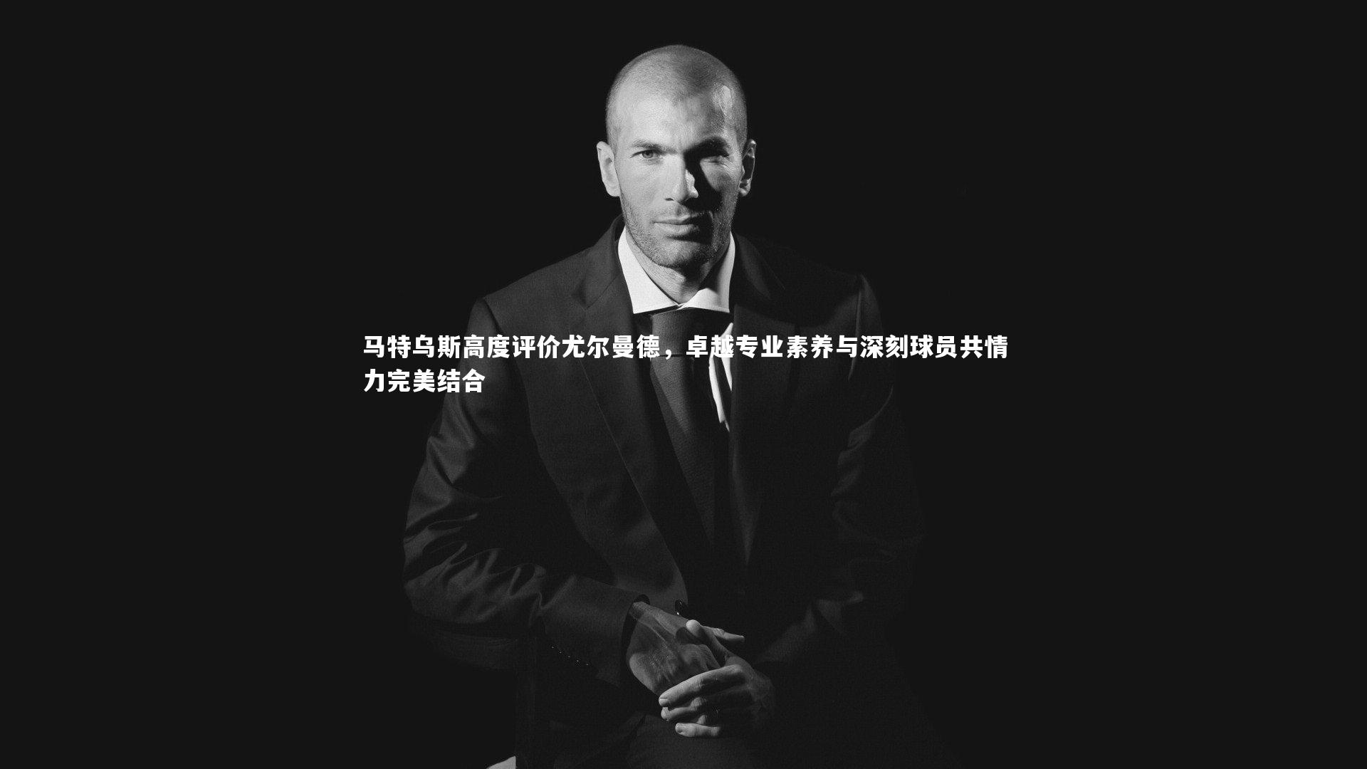 亚博体育app_马特乌斯高度评价尤尔曼德，卓越专业素养与深刻球员共情力完美结合